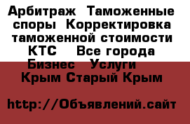 Арбитраж. Таможенные споры. Корректировка таможенной стоимости(КТС) - Все города Бизнес » Услуги   . Крым,Старый Крым